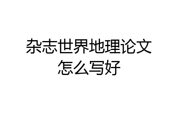 杂志世界地理论文怎么写好