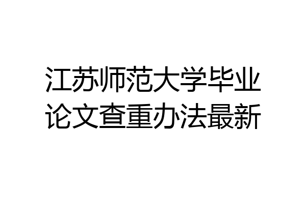 江苏师范大学毕业论文查重办法最新