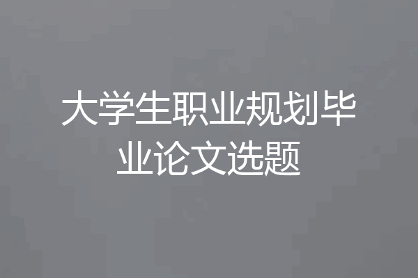 大学生职业规划毕业论文选题