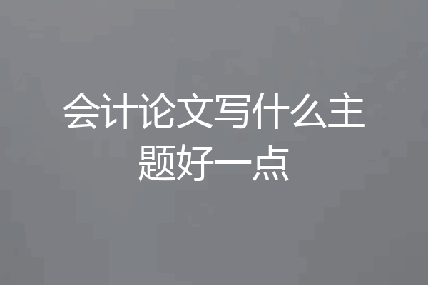 会计论文写什么主题好一点