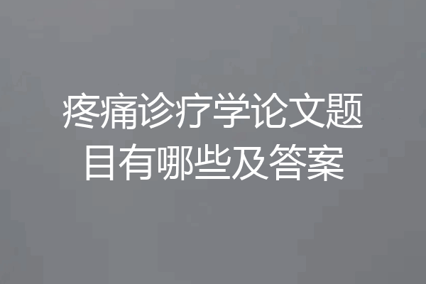 疼痛诊疗学论文题目有哪些及答案