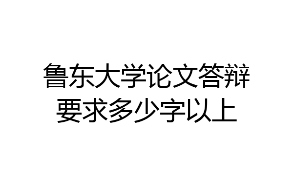 鲁东大学论文答辩要求多少字以上
