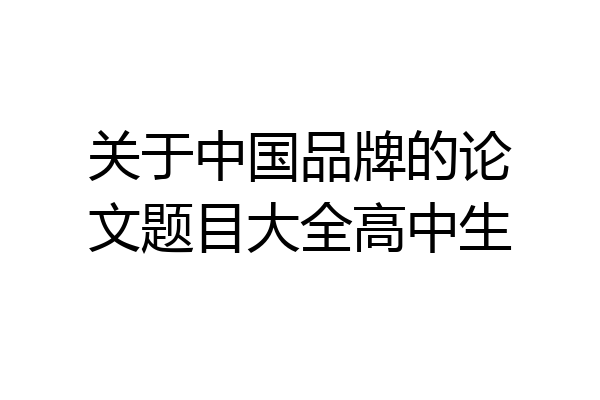 关于中国品牌的论文题目大全高中生