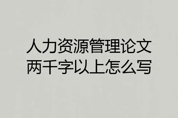 人力资源管理论文两千字以上怎么写