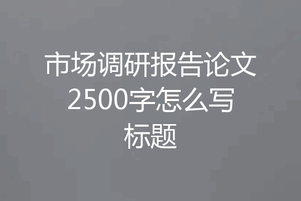 市场调研报告论文2500字怎么写标题