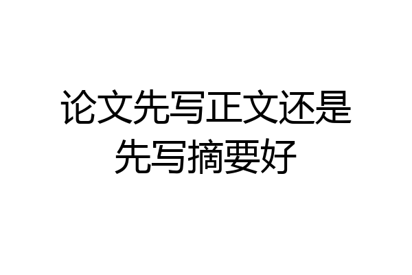 论文先写正文还是先写摘要好