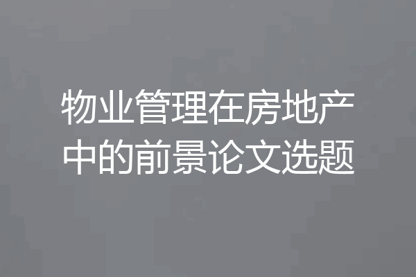 物业管理在房地产中的前景论文选题