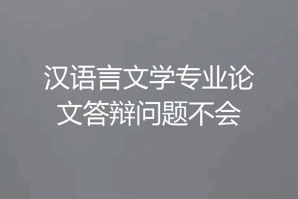 汉语言文学专业论文答辩问题不会