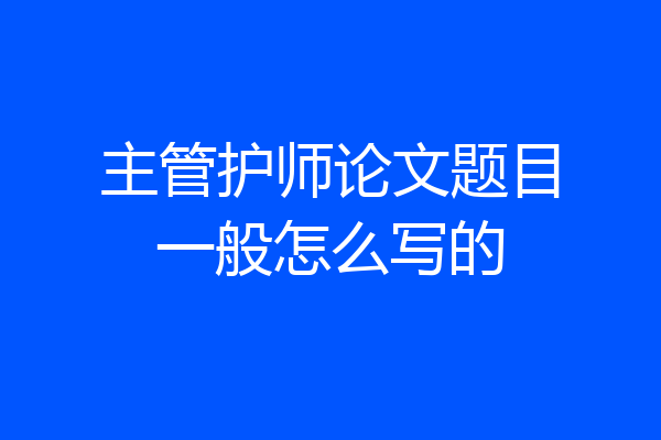 主管护师论文题目一般怎么写的