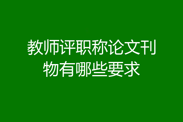 教师评职称论文刊物有哪些要求