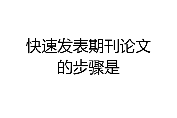 快速发表期刊论文的步骤是