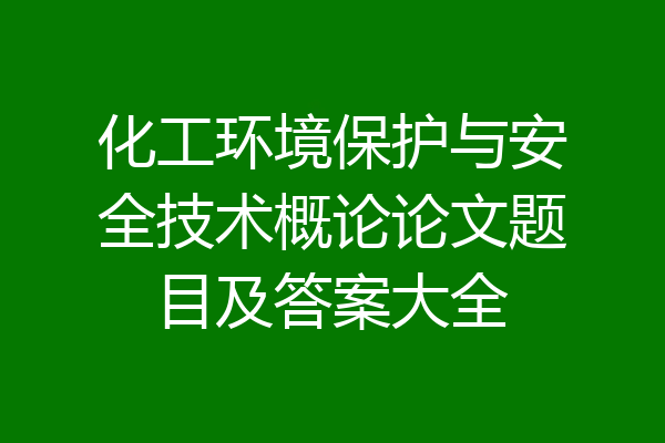 化工环境保护与安全技术概论论文题目及答案大全