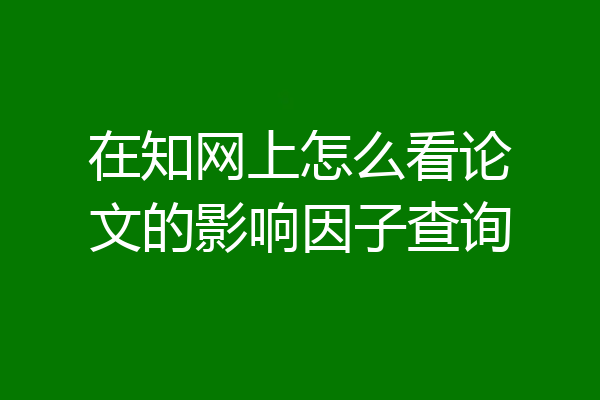 在知网上怎么看论文的影响因子查询