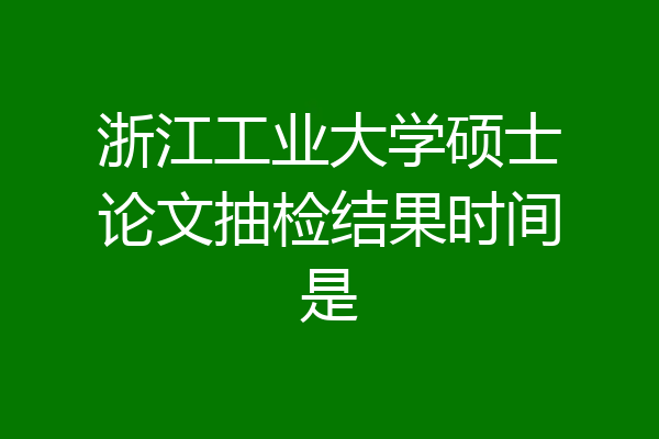 浙江工业大学硕士论文抽检结果时间是