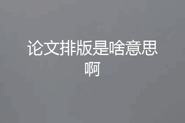 论文排版是啥意思啊