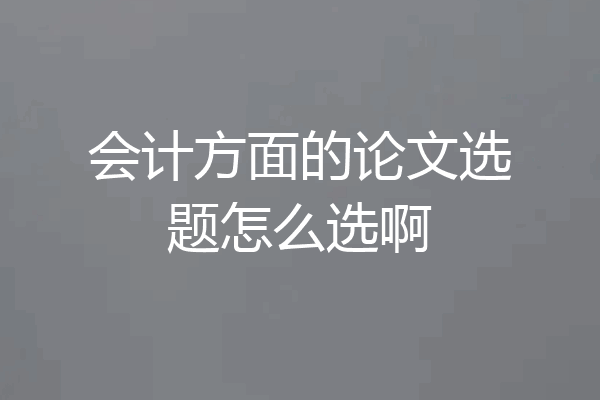 会计方面的论文选题怎么选啊