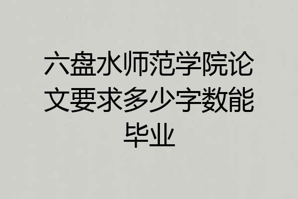 六盘水师范学院论文要求多少字数能毕业