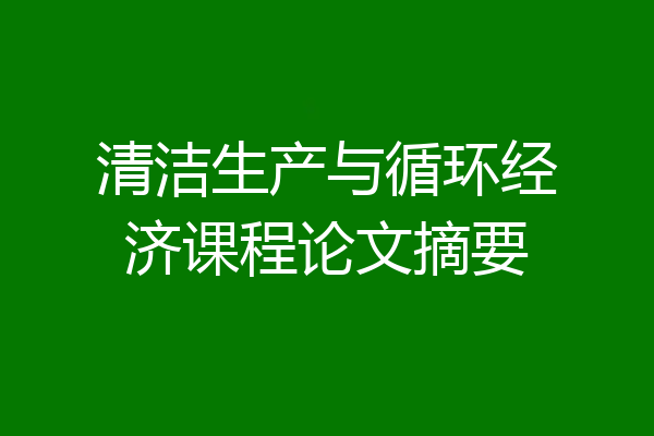 清洁生产与循环经济课程论文摘要