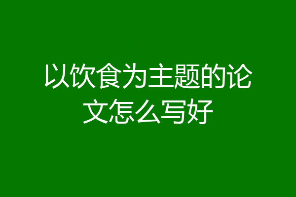 以饮食为主题的论文怎么写好