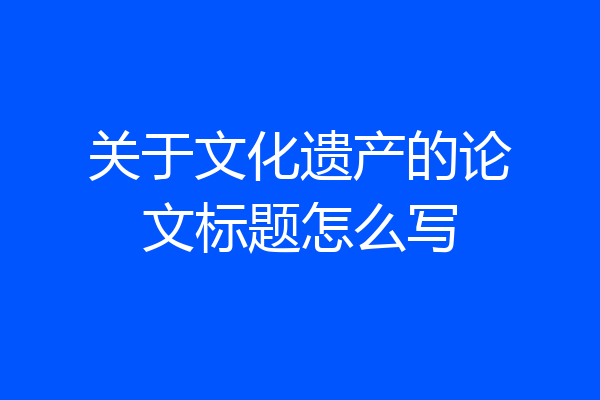 关于文化遗产的论文标题怎么写
