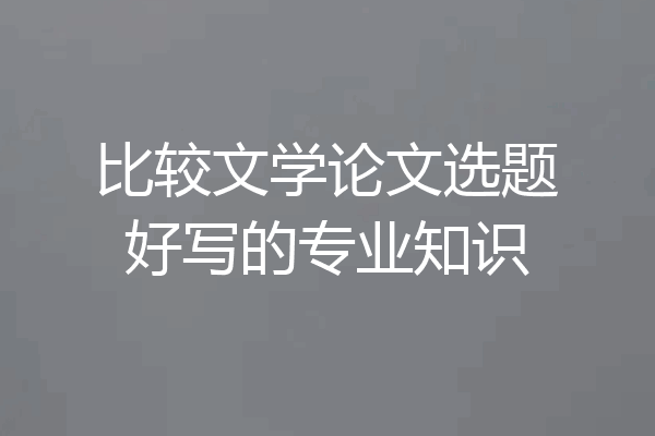 比较文学论文选题好写的专业知识