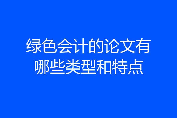 绿色会计的论文有哪些类型和特点