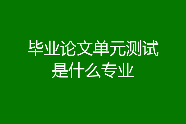 毕业论文单元测试是什么专业