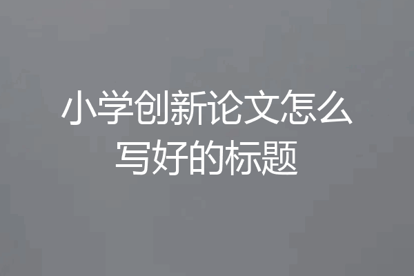 小学创新论文怎么写好的标题