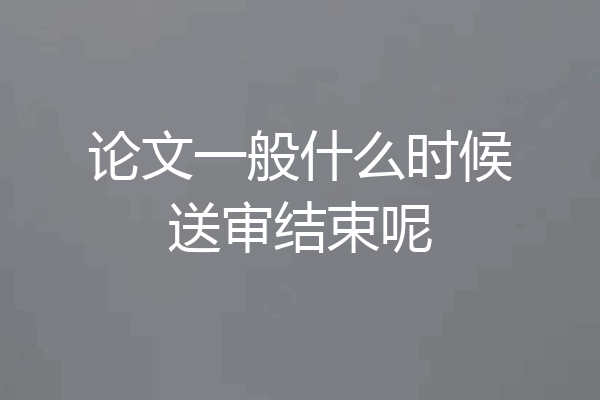 论文一般什么时候送审结束呢
