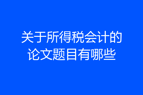 关于所得税会计的论文题目有哪些