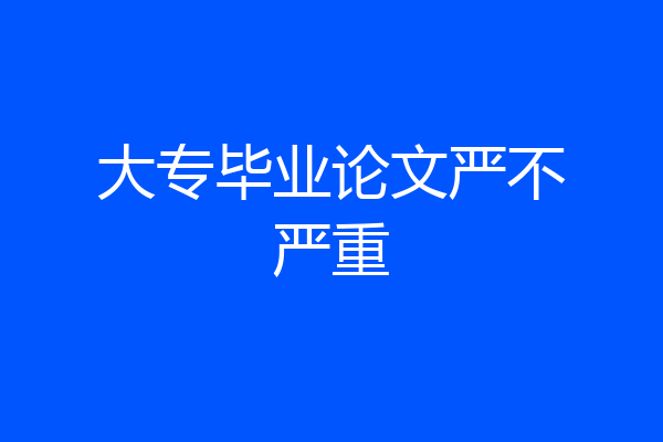 大专毕业论文严不严重