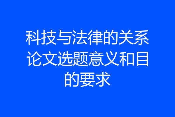 科技与法律的关系论文选题意义和目的要求
