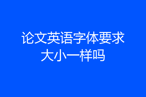 论文英语字体要求大小一样吗