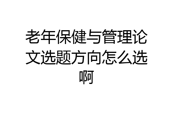 老年保健与管理论文选题方向怎么选啊