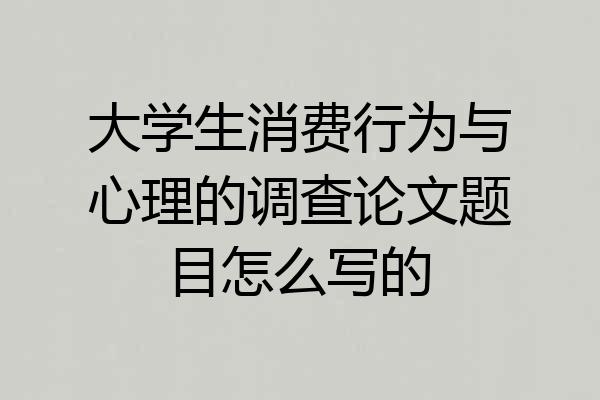 大学生消费行为与心理的调查论文题目怎么写的