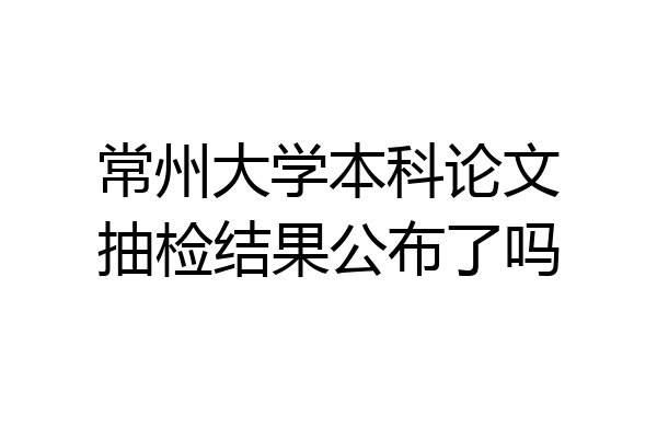常州大学本科论文抽检结果公布了吗