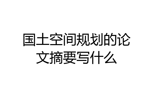 国土空间规划的论文摘要写什么