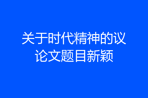 关于时代精神的议论文题目新颖