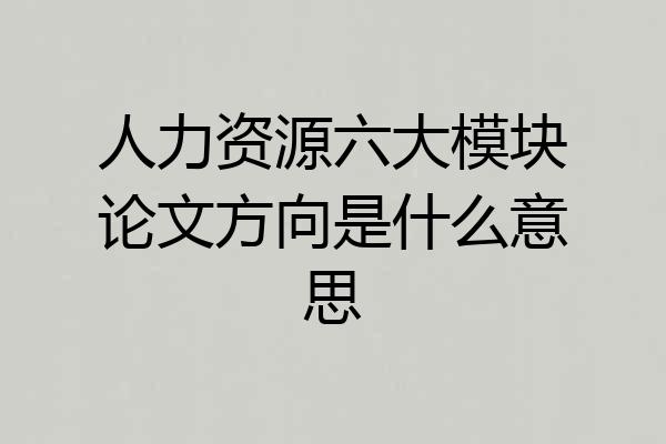 人力资源六大模块论文方向是什么意思