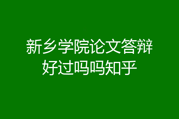 新乡学院论文答辩好过吗吗知乎