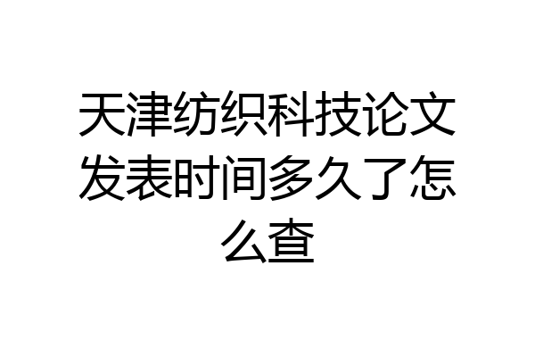天津纺织科技论文发表时间多久了怎么查