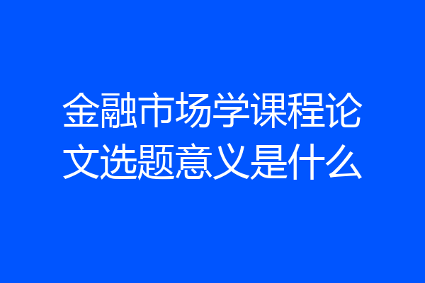 金融市场学课程论文选题意义是什么