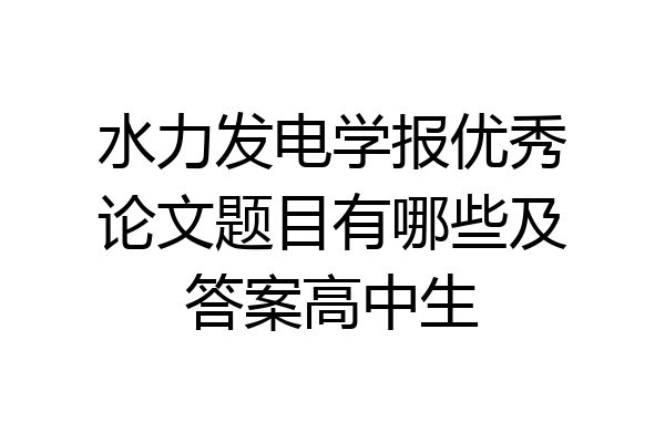 水力发电学报优秀论文题目有哪些及答案高中生