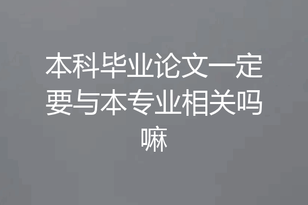 本科毕业论文一定要与本专业相关吗嘛
