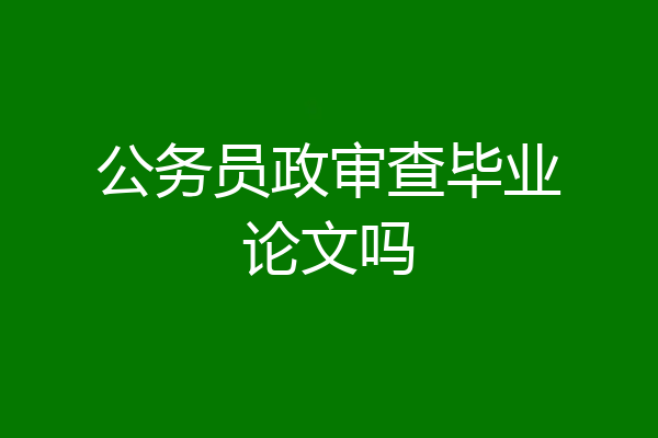 公务员政审查毕业论文吗