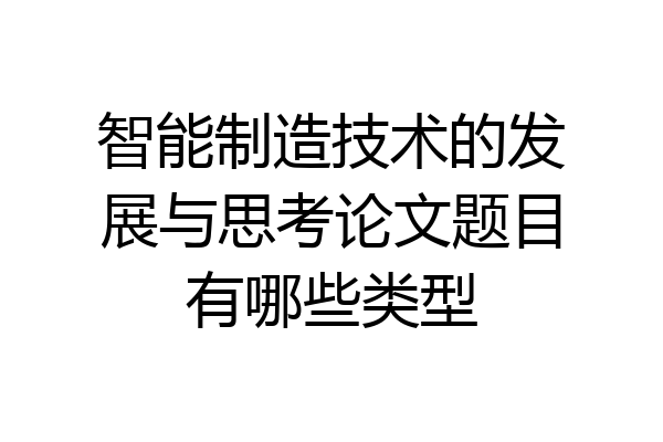 智能制造技术的发展与思考论文题目有哪些类型