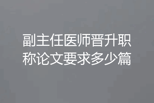 副主任医师晋升职称论文要求多少篇