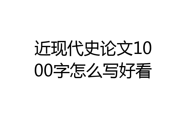 近现代史论文1000字怎么写好看