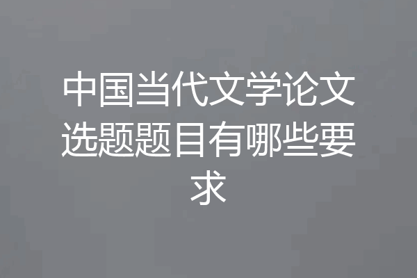 中国当代文学论文选题题目有哪些要求