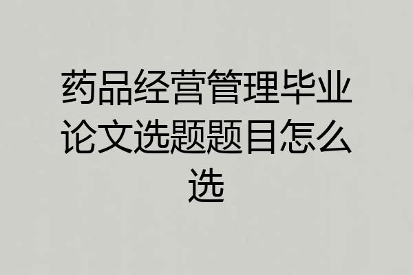 药品经营管理毕业论文选题题目怎么选